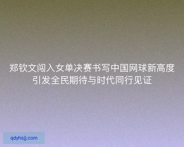 郑钦文闯入女单决赛书写中国网球新高度引发全民期待与时代同行见证