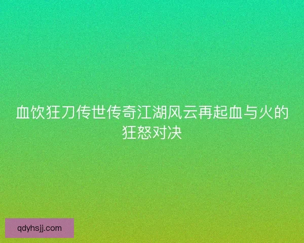 血饮狂刀传世传奇江湖风云再起血与火的狂怒对决