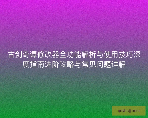 古剑奇谭修改器全功能解析与使用技巧深度指南进阶攻略与常见问题详解