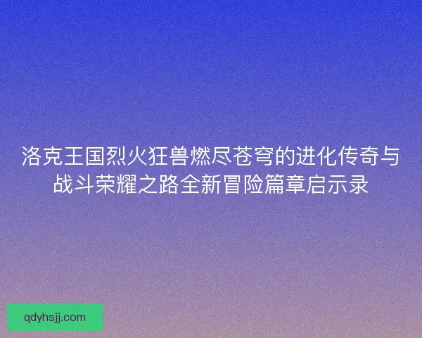 洛克王国烈火狂兽燃尽苍穹的进化传奇与战斗荣耀之路全新冒险篇章启示录