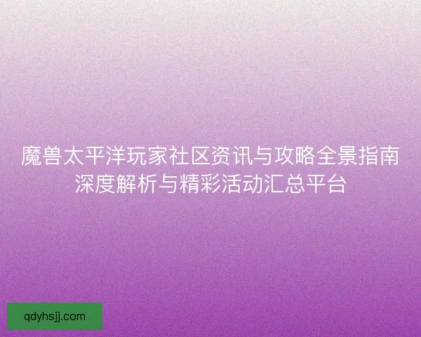 魔兽太平洋玩家社区资讯与攻略全景指南深度解析与精彩活动汇总平台
