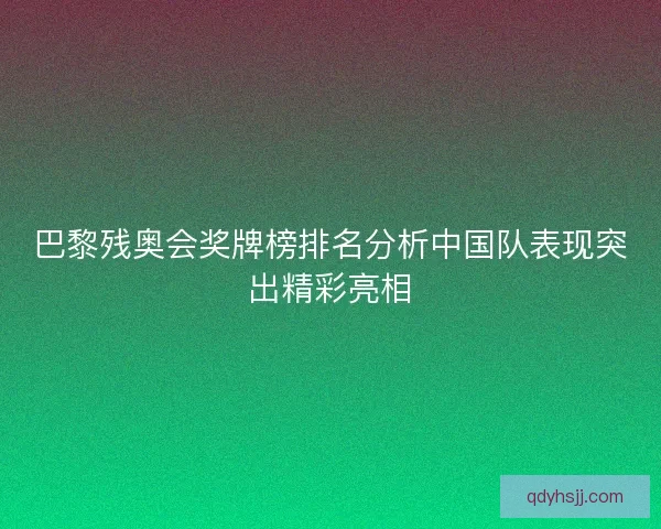 巴黎残奥会奖牌榜排名分析中国队表现突出精彩亮相