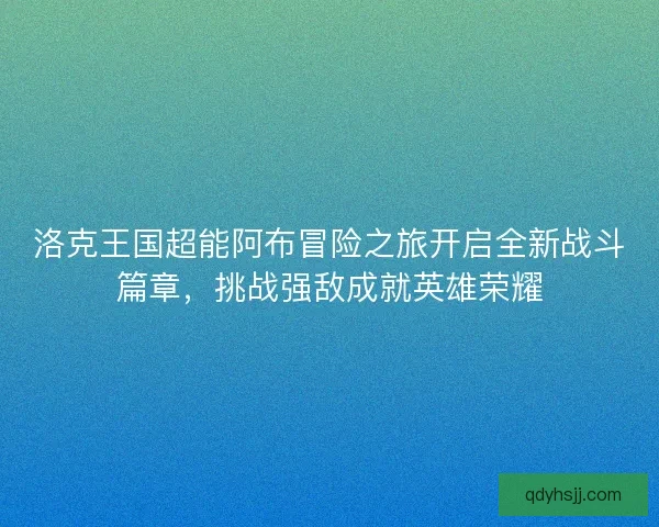 洛克王国超能阿布冒险之旅开启全新战斗篇章，挑战强敌成就英雄荣耀