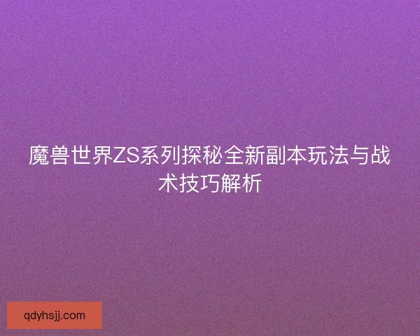 魔兽世界ZS系列探秘全新副本玩法与战术技巧解析