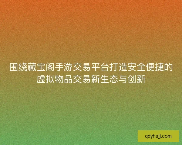 围绕藏宝阁手游交易平台打造安全便捷的虚拟物品交易新生态与创新