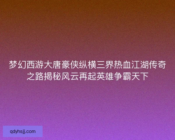 梦幻西游大唐豪侠纵横三界热血江湖传奇之路揭秘风云再起英雄争霸天下