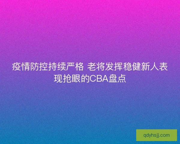 疫情防控持续严格 老将发挥稳健新人表现抢眼的CBA盘点