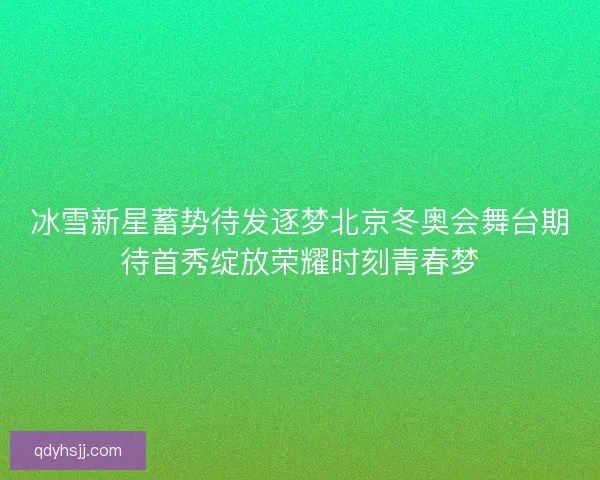 冰雪新星蓄势待发逐梦北京冬奥会舞台期待首秀绽放荣耀时刻青春梦